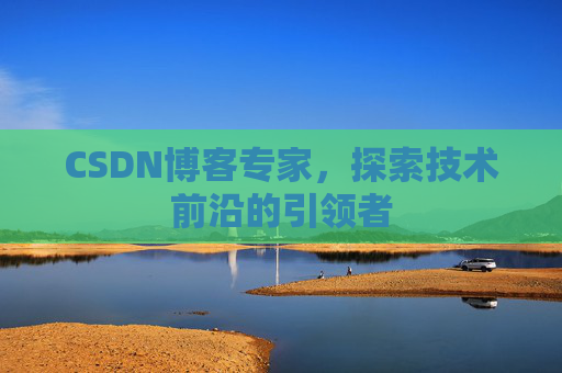 CSDN博客专家,探索技术前沿的引领者